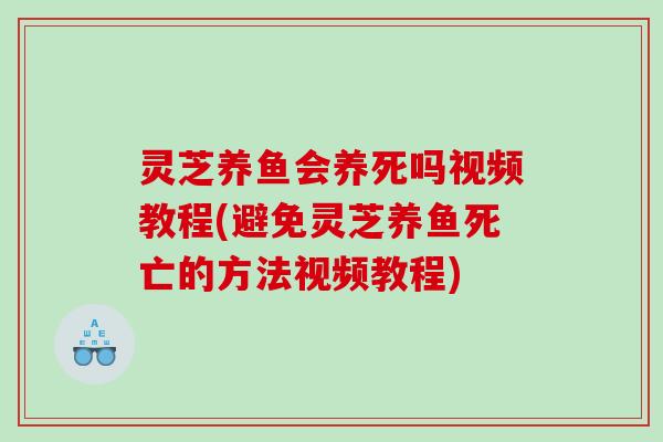 灵芝养鱼会养死吗视频教程(避免灵芝养鱼死亡的方法视频教程) 灵芝养鱼会养死吗视频教程(避免灵芝养鱼死亡的方法视频教程)