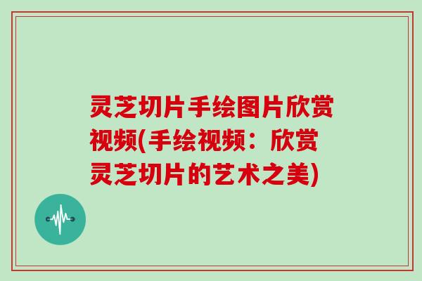 灵芝切片手绘图片欣赏视频(手绘视频:欣赏灵芝切片的艺术之美) 灵芝切片手绘图片欣赏视频(手绘视频:欣赏灵芝切片的艺术之美)