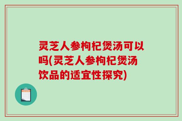 灵芝人参枸杞煲汤可以吗(灵芝人参枸杞煲汤饮品的适宜性探究) 灵芝人参枸杞煲汤可以吗(灵芝人参枸杞煲汤饮品的适宜性探究)