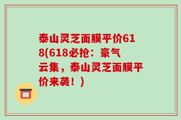 泰山灵芝面膜平价618(618必抢：豪气云集，泰山灵芝面膜平价来袭！)