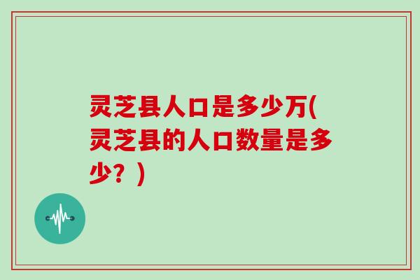 灵芝县人口是多少万(灵芝县的人口数量是多少？)