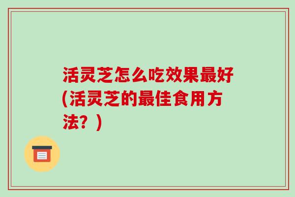 活灵芝怎么吃效果好(活灵芝的佳食用方法?) 活灵芝怎么吃效果好(活灵芝的佳食用方法?)