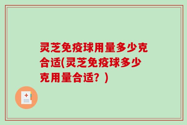 灵芝免疫球用量多少克合适(灵芝免疫球多少克用量合适？)