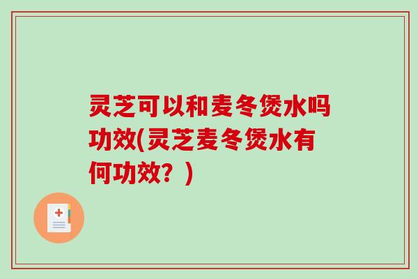 灵芝可以和麦冬煲水吗功效(灵芝麦冬煲水有何功效?) 灵芝可以和麦冬煲水吗功效(灵芝麦冬煲水有何功效?)