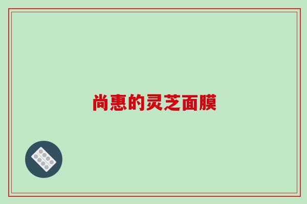 尚惠的灵芝面膜 尚惠的灵芝面膜