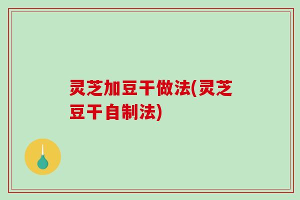 灵芝加豆干做法(灵芝豆干自制法) 灵芝加豆干做法(灵芝豆干自制法)