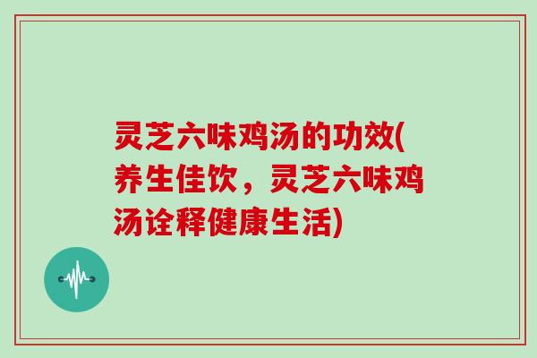 灵芝六味鸡汤的功效(养生佳饮,灵芝六味鸡汤诠释健康生活) 灵芝六味鸡汤的功效(养生佳饮,灵芝六味鸡汤诠释健康生活)
