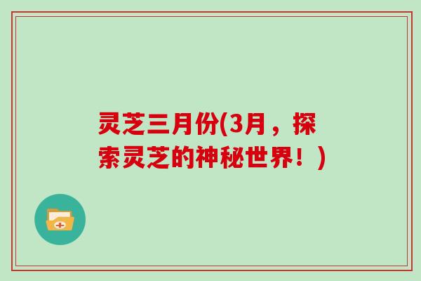 灵芝三月份(3月,探索灵芝的神秘世界!) 灵芝三月份(3月,探索灵芝的神秘世界!)