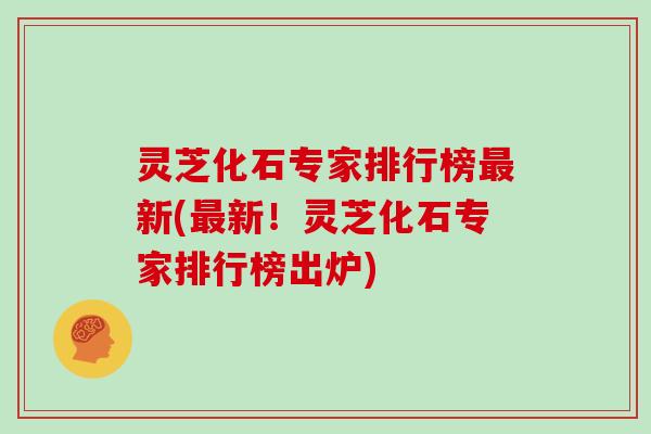 灵芝化石专家排行榜新(新!灵芝化石专家排行榜出炉) 灵芝化石专家排行榜新(新!灵芝化石专家排行榜出炉)