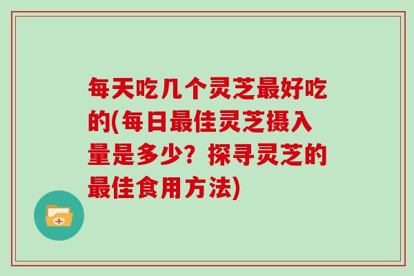 每天吃几个灵芝好吃的(每日佳灵芝摄入量是多少？探寻灵芝的佳食用方法)