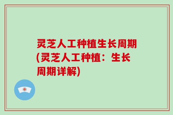 灵芝人工种植生长周期(灵芝人工种植：生长周期详解)