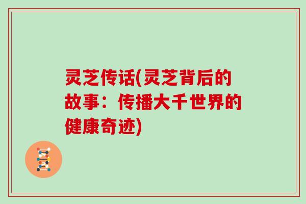 灵芝传话(灵芝背后的故事:传播大千世界的健康奇迹) 灵芝传话(灵芝背后的故事:传播大千世界的健康奇迹)