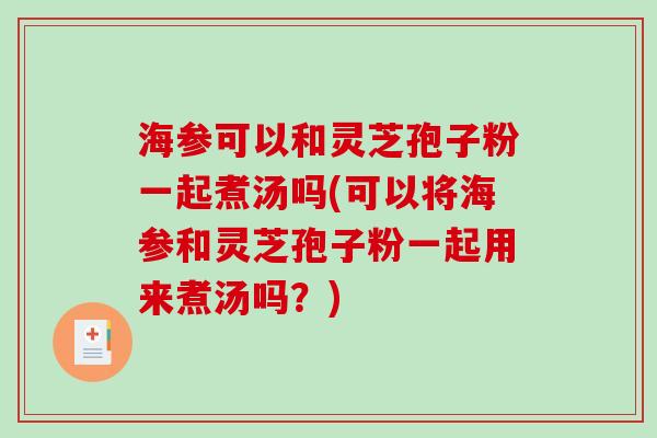 海参可以和灵芝孢子粉一起煮汤吗(可以将海参和灵芝孢子粉一起用来煮汤吗?) 海参可以和灵芝孢子粉一起煮汤吗(可以将海参和灵芝孢子粉一起用来煮汤吗?)