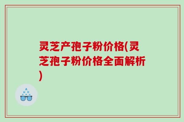 灵芝产孢子粉价格(灵芝孢子粉价格全面解析) 灵芝产孢子粉价格(灵芝孢子粉价格全面解析)
