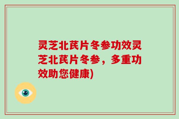 灵芝北芪片冬参功效灵芝北芪片冬参,多重功效助您健康) 灵芝北芪片冬参功效灵芝北芪片冬参,多重功效助您健康)