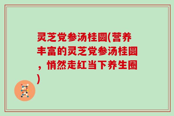 灵芝党参汤桂圆(营养丰富的灵芝党参汤桂圆,悄然走红当下养生圈) 灵芝党参汤桂圆(营养丰富的灵芝党参汤桂圆,悄然走红当下养生圈)