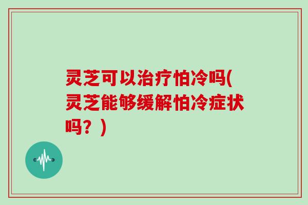 灵芝可以怕冷吗(灵芝能够缓解怕冷症状吗?) 灵芝可以怕冷吗(灵芝能够缓解怕冷症状吗?)