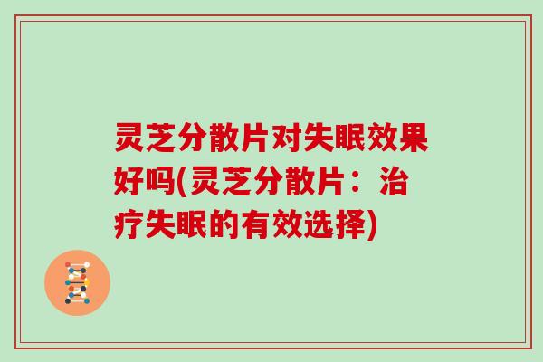 灵芝分散片对效果好吗(灵芝分散片：的有效选择)