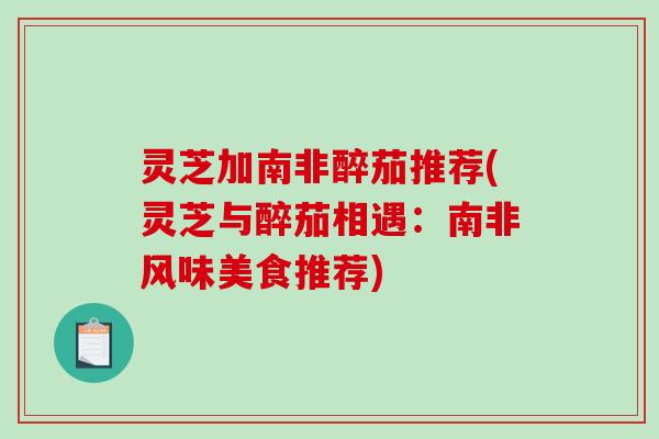 灵芝加南非醉茄推荐(灵芝与醉茄相遇:南非风味美食推荐) 灵芝加南非醉茄推荐(灵芝与醉茄相遇:南非风味美食推荐)