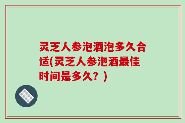 灵芝人参泡酒泡多久合适(灵芝人参泡酒佳时间是多久?) 灵芝人参泡酒泡多久合适(灵芝人参泡酒佳时间是多久?)