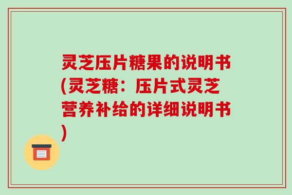 灵芝压片糖果的说明书(灵芝糖：压片式灵芝营养补给的详细说明书)