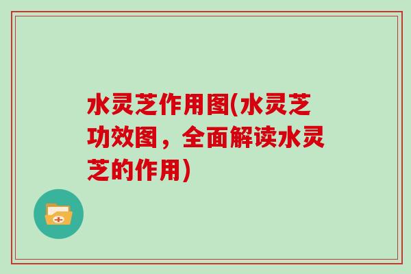水灵芝作用图(水灵芝功效图,全面解读水灵芝的作用) 水灵芝作用图(水灵芝功效图,全面解读水灵芝的作用)