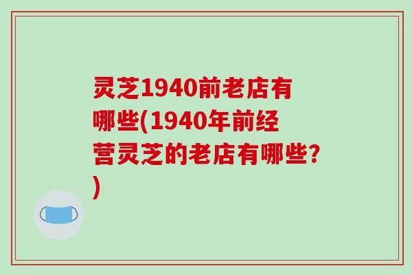 灵芝1940前老店有哪些(1940年前经营灵芝的老店有哪些？)