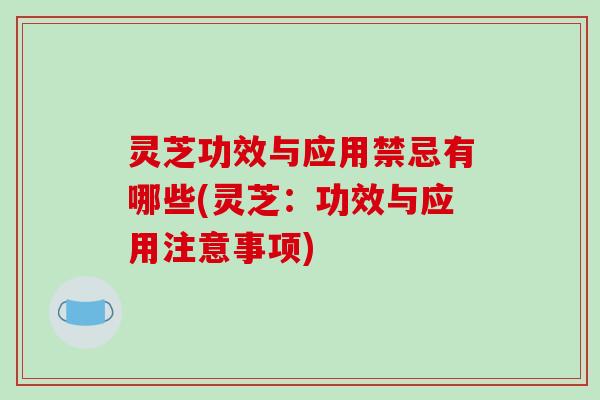 灵芝功效与应用禁忌有哪些(灵芝:功效与应用注意事项) 灵芝功效与应用禁忌有哪些(灵芝:功效与应用注意事项)