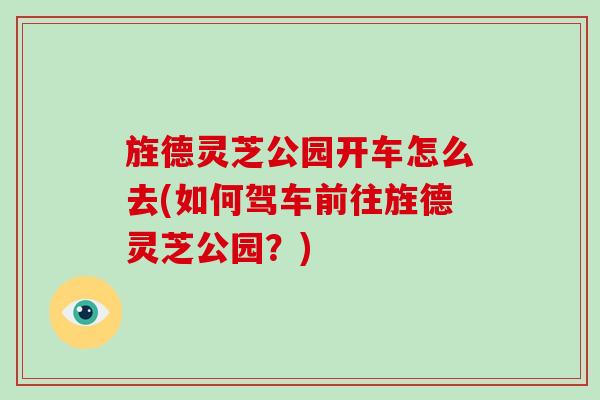 旌德灵芝公园开车怎么去(如何驾车前往旌德灵芝公园?) 旌德灵芝公园开车怎么去(如何驾车前往旌德灵芝公园?)