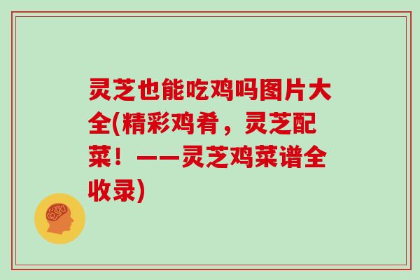 灵芝也能吃鸡吗图片大全(精彩鸡肴,灵芝配菜!——灵芝鸡菜谱全收录) 灵芝也能吃鸡吗图片大全(精彩鸡肴,灵芝配菜!——灵芝鸡菜谱全收录)