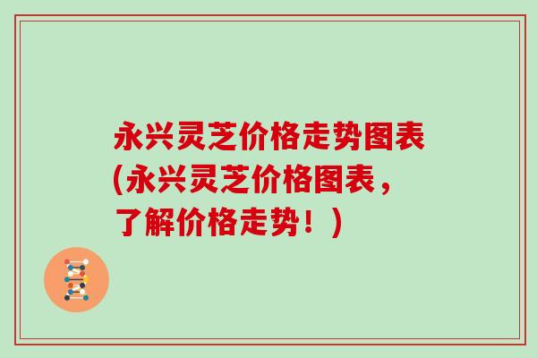 永兴灵芝价格走势图表(永兴灵芝价格图表，了解价格走势！)