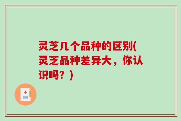 灵芝几个品种的区别(灵芝品种差异大，你认识吗？)