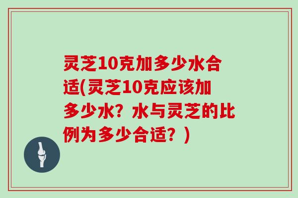 灵芝10克加多少水合适(灵芝10克应该加多少水？水与灵芝的比例为多少合适？)