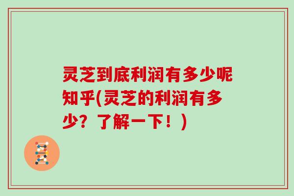灵芝到底利润有多少呢知乎(灵芝的利润有多少?了解一下!) 灵芝到底利润有多少呢知乎(灵芝的利润有多少?了解一下!)