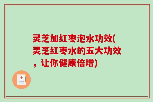 灵芝加红枣泡水功效(灵芝红枣水的五大功效,让你健康倍增) 灵芝加红枣泡水功效(灵芝红枣水的五大功效,让你健康倍增)