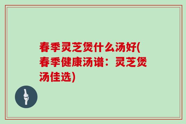 春季灵芝煲什么汤好(春季健康汤谱:灵芝煲汤佳选) 春季灵芝煲什么汤好(春季健康汤谱:灵芝煲汤佳选)