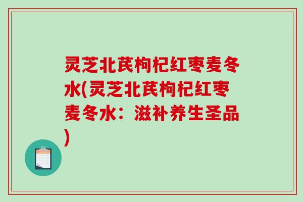 灵芝北芪枸杞红枣麦冬水(灵芝北芪枸杞红枣麦冬水：滋补养生圣品)