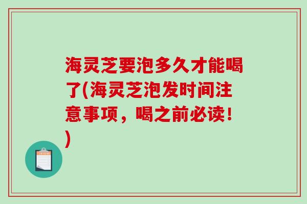 海灵芝要泡多久才能喝了(海灵芝泡发时间注意事项，喝之前必读！)