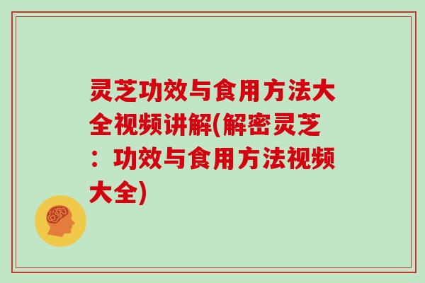灵芝功效与食用方法大全视频讲解(解密灵芝：功效与食用方法视频大全)