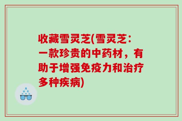 收藏雪灵芝(雪灵芝：一款珍贵的材，有助于增强免疫力和多种)