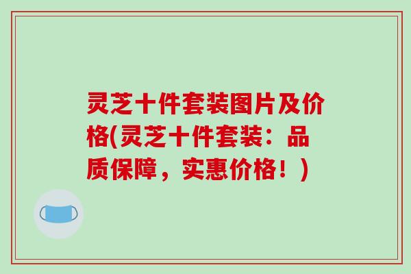 灵芝十件套装图片及价格(灵芝十件套装:品质保障,实惠价格!) 灵芝十件套装图片及价格(灵芝十件套装:品质保障,实惠价格!)