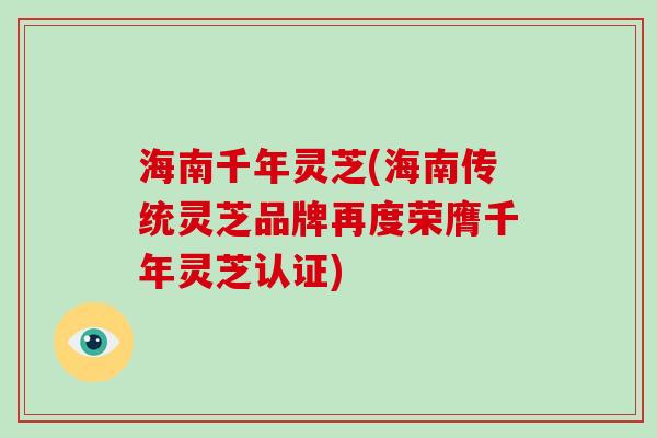海南千年灵芝(海南传统灵芝品牌再度荣膺千年灵芝认证) 海南千年灵芝(海南传统灵芝品牌再度荣膺千年灵芝认证)