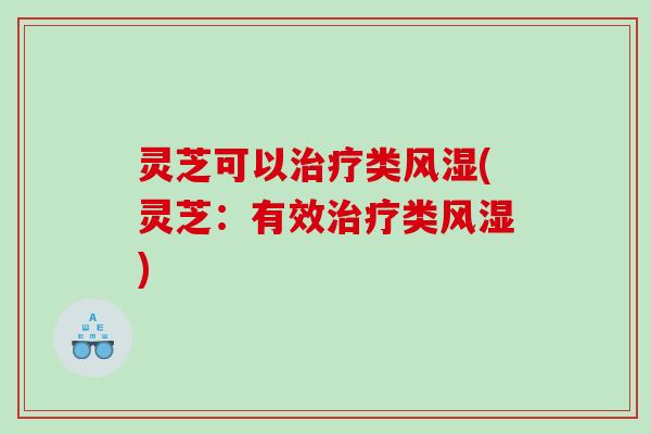 灵芝可以类风湿(灵芝：有效类风湿)