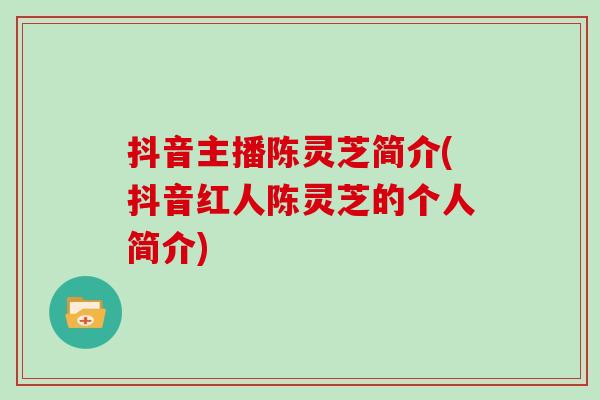 抖音主播陈灵芝简介(抖音红人陈灵芝的个人简介) 抖音主播陈灵芝简介(抖音红人陈灵芝的个人简介)