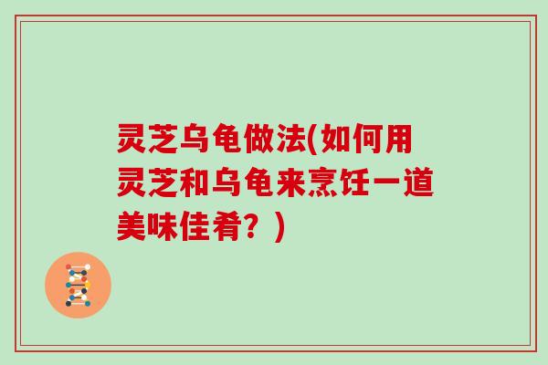 灵芝乌龟做法(如何用灵芝和乌龟来烹饪一道美味佳肴？)