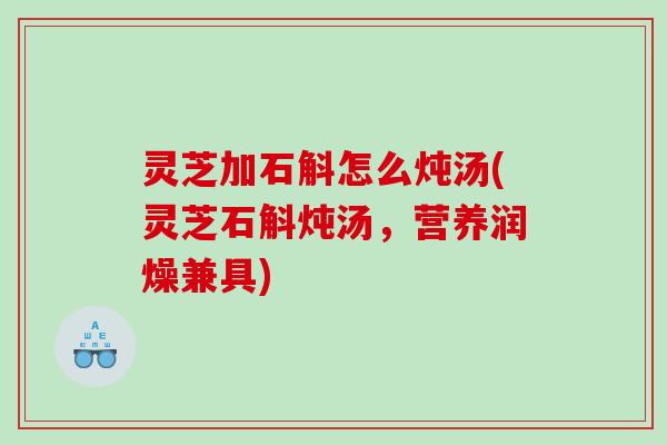 灵芝加石斛怎么炖汤(灵芝石斛炖汤,营养润燥兼具) 灵芝加石斛怎么炖汤(灵芝石斛炖汤,营养润燥兼具)
