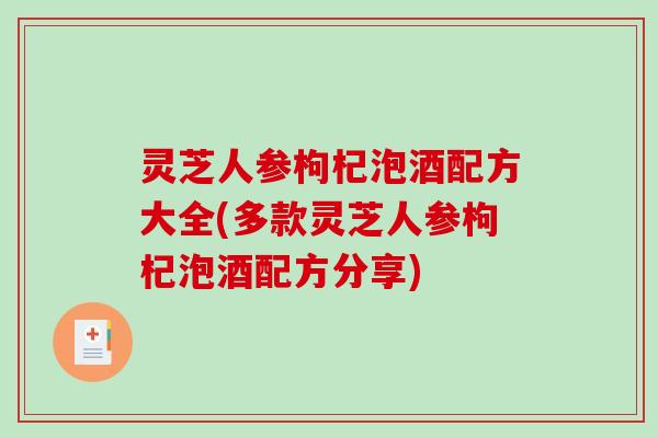 灵芝人参枸杞泡酒配方大全(多款灵芝人参枸杞泡酒配方分享) 灵芝人参枸杞泡酒配方大全(多款灵芝人参枸杞泡酒配方分享)