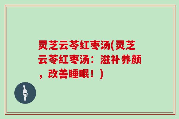 灵芝云苓红枣汤(灵芝云苓红枣汤:滋补养颜,改善!) 灵芝云苓红枣汤(灵芝云苓红枣汤:滋补养颜,改善!)