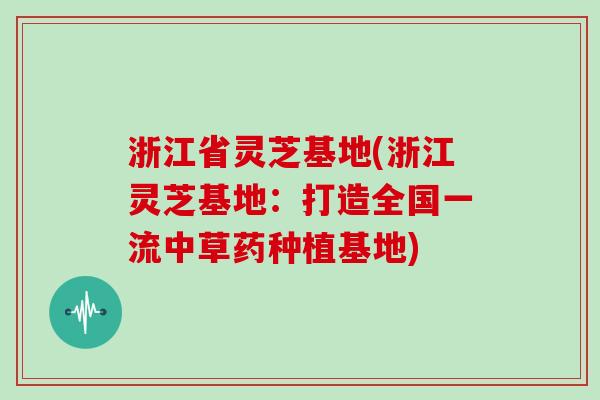 浙江省灵芝基地(浙江灵芝基地:打造全国一流中草药种植基地) 浙江省灵芝基地(浙江灵芝基地:打造全国一流中草药种植基地)