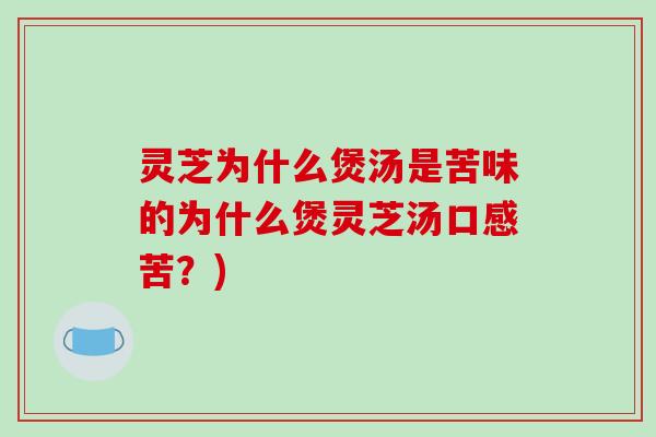 灵芝为什么煲汤是苦味的为什么煲灵芝汤口感苦？)